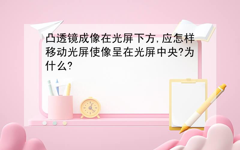 凸透镜成像在光屏下方,应怎样移动光屏使像呈在光屏中央?为什么?