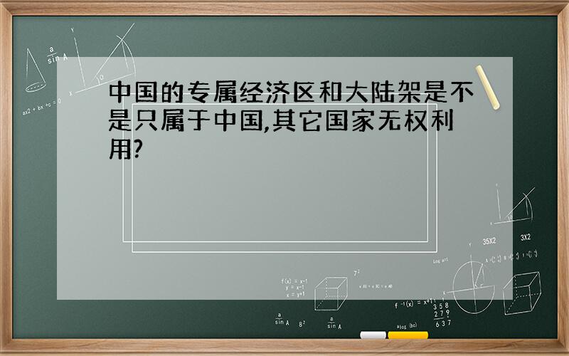 中国的专属经济区和大陆架是不是只属于中国,其它国家无权利用?