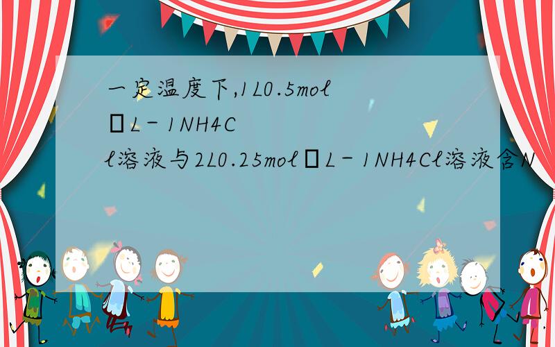 一定温度下,1L0.5mol•L－1NH4Cl溶液与2L0.25mol•L－1NH4Cl溶液含N