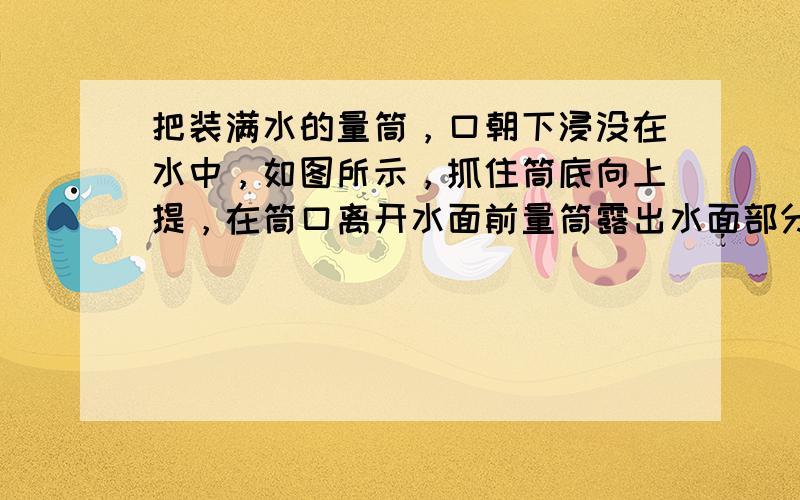 把装满水的量筒，口朝下浸没在水中，如图所示，抓住筒底向上提，在筒口离开水面前量筒露出水面部分（　　）