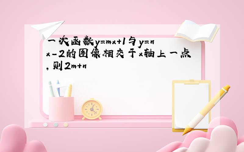 一次函数y=mx+1与y=nx-2的图像相交于x轴上一点,则2m+n