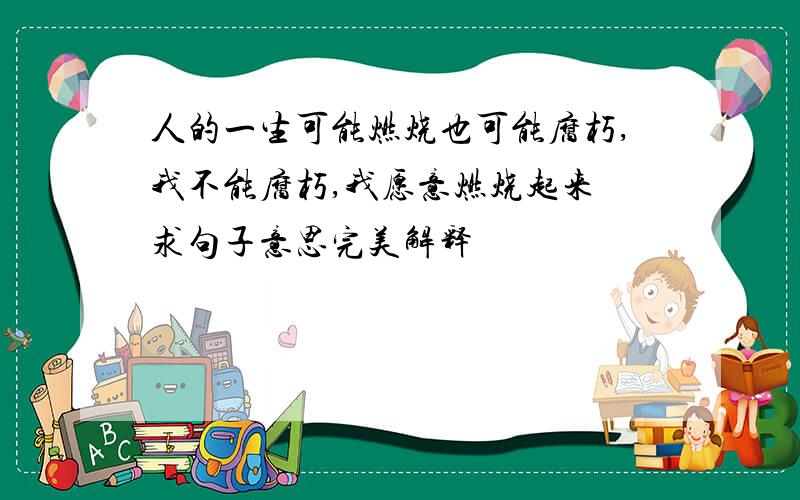 人的一生可能燃烧也可能腐朽,我不能腐朽,我愿意燃烧起来 求句子意思完美解释