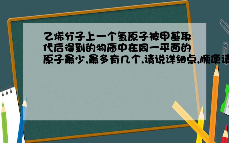 乙烯分子上一个氢原子被甲基取代后得到的物质中在同一平面的原子最少,最多有几个,请说详细点,顺便请解释一下为什么乙烯中的所