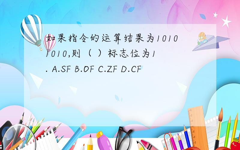 如果指令的运算结果为10101010,则（ ）标志位为1. A.SF B.OF C.ZF D.CF