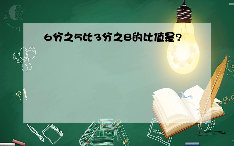 6分之5比3分之8的比值是?