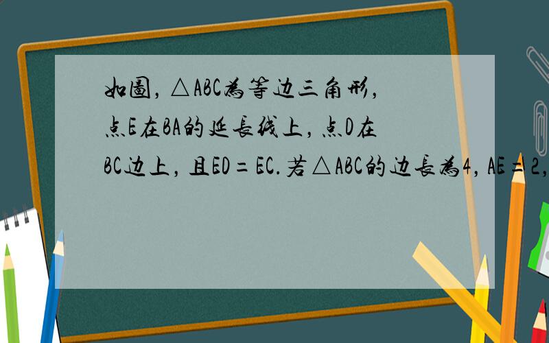 如图，△ABC为等边三角形，点E在BA的延长线上，点D在BC边上，且ED=EC.若△ABC的边长为4，AE=2，则BD的