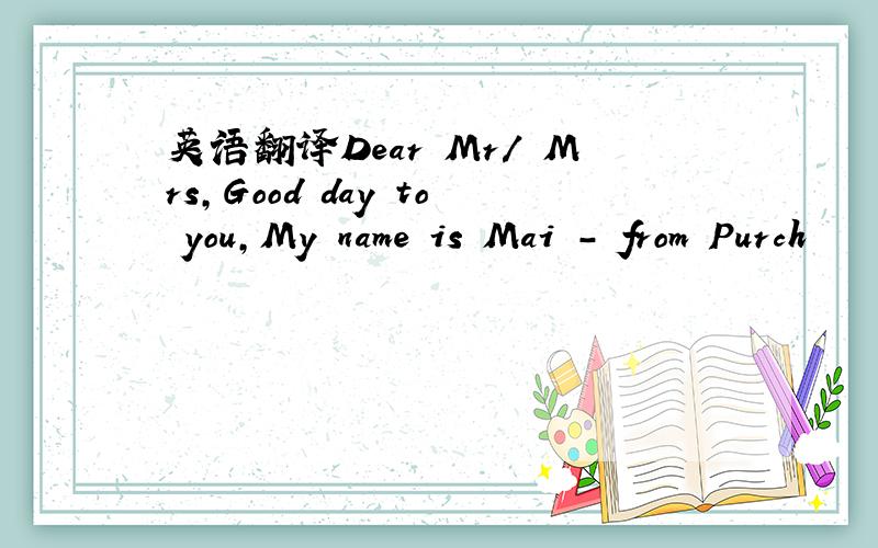 英语翻译Dear Mr/ Mrs,Good day to you,My name is Mai - from Purch