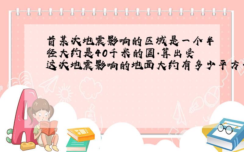 首某次地震影响的区域是一个半径大约是40千米的圆.算出受这次地震影响的地面大约有多少平方千米.