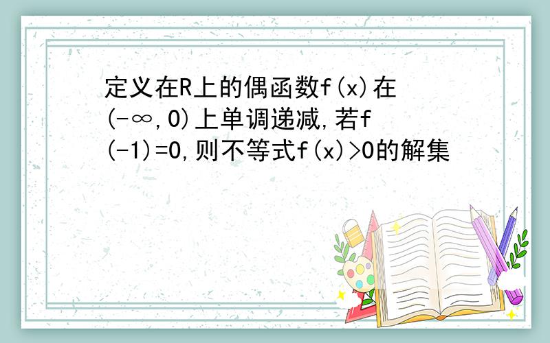 定义在R上的偶函数f(x)在(-∞,0)上单调递减,若f(-1)=0,则不等式f(x)>0的解集