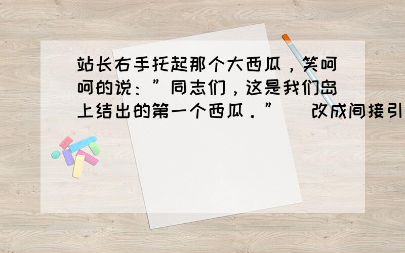 站长右手托起那个大西瓜，笑呵呵的说：”同志们，这是我们岛上结出的第一个西瓜。” （改成间接引述句）