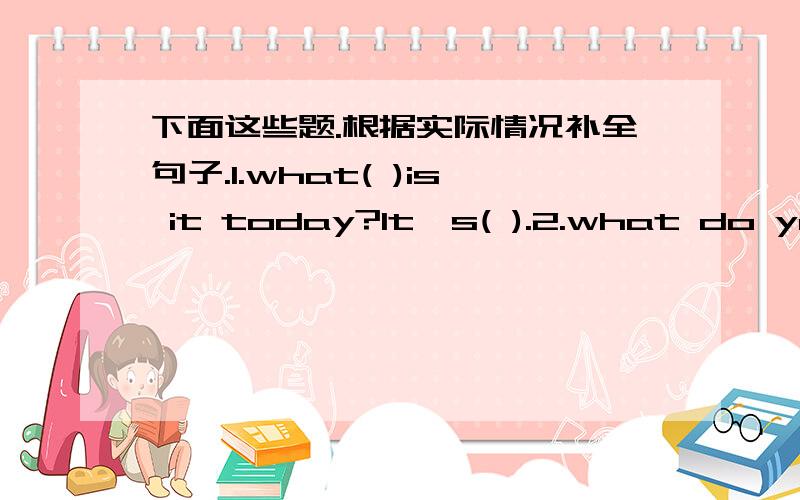 下面这些题.根据实际情况补全句子.1.what( )is it today?lt's( ).2.what do you