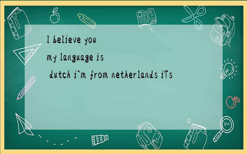 l believe you my language is dutch i`m from netherlands iTs