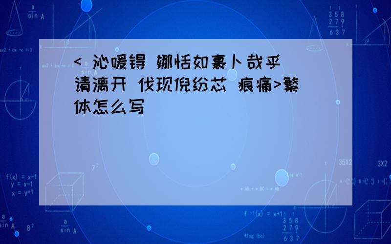 < 沁嗳锝 娜恬如裹卜哉乎 请漓开 伐现倪纷芯 痕痛>繁体怎么写