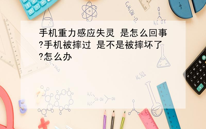 手机重力感应失灵 是怎么回事?手机被摔过 是不是被摔坏了?怎么办