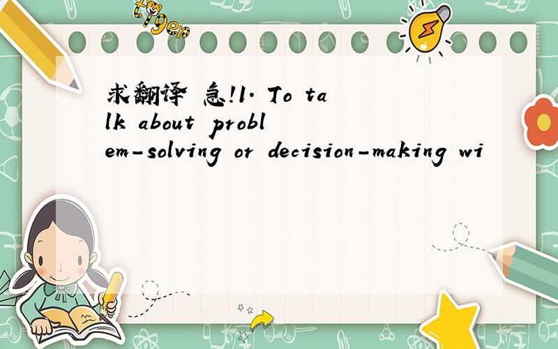 求翻译 急!1. To talk about problem-solving or decision-making wi