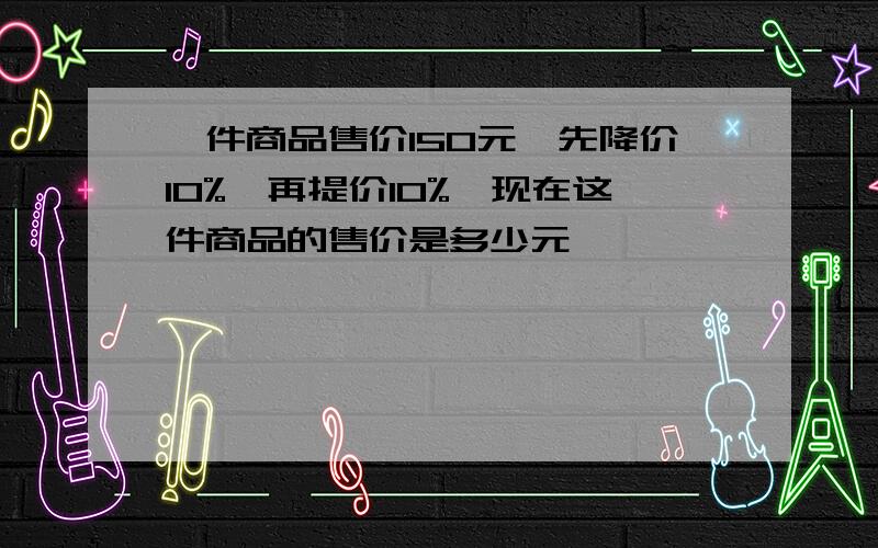 一件商品售价150元,先降价10%,再提价10%,现在这件商品的售价是多少元