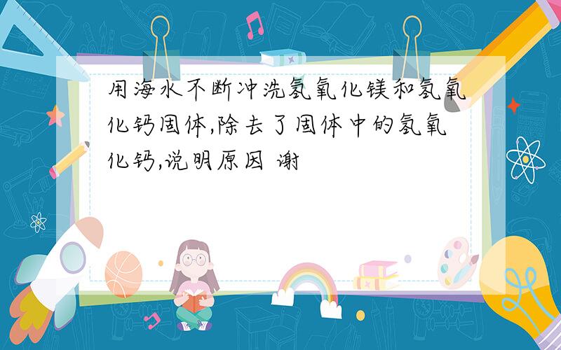 用海水不断冲洗氢氧化镁和氢氧化钙固体,除去了固体中的氢氧化钙,说明原因 谢