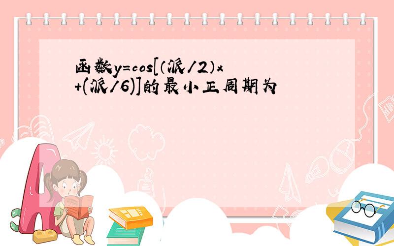 函数y=cos[（派/2）x+(派/6)]的最小正周期为