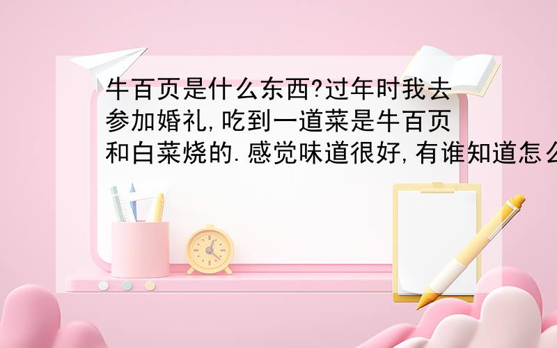 牛百页是什么东西?过年时我去参加婚礼,吃到一道菜是牛百页和白菜烧的.感觉味道很好,有谁知道怎么烧的教教我哈~