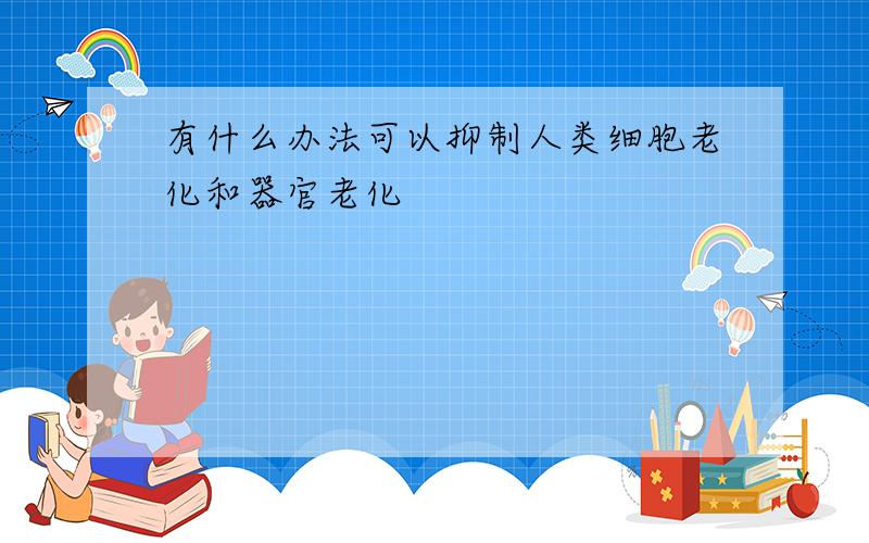 有什么办法可以抑制人类细胞老化和器官老化