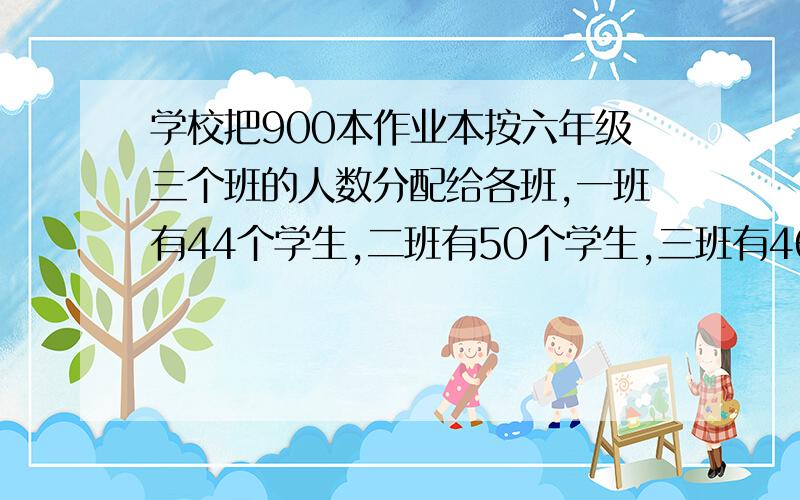 学校把900本作业本按六年级三个班的人数分配给各班,一班有44个学生,二班有50个学生,三班有46个学生.一班得（ ）本