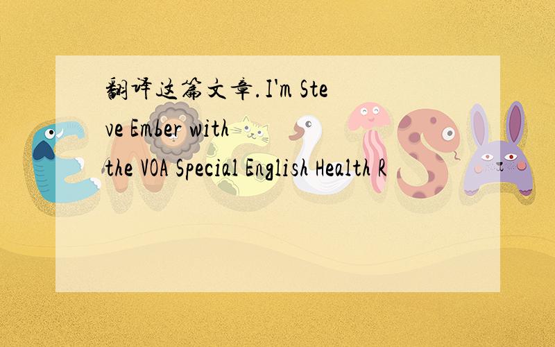 翻译这篇文章.I'm Steve Ember with the VOA Special English Health R