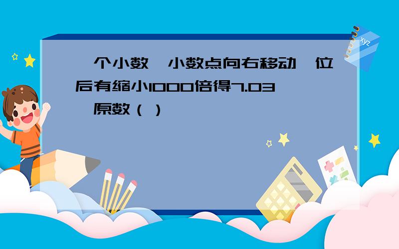 一个小数,小数点向右移动一位后有缩小1000倍得7.03,原数（）