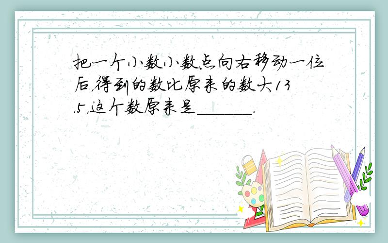 把一个小数小数点向右移动一位后，得到的数比原来的数大13.5，这个数原来是______．