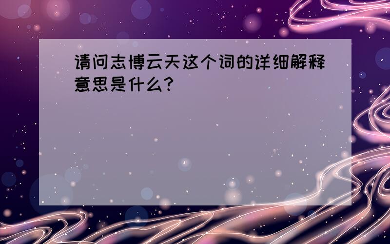 请问志博云天这个词的详细解释意思是什么?