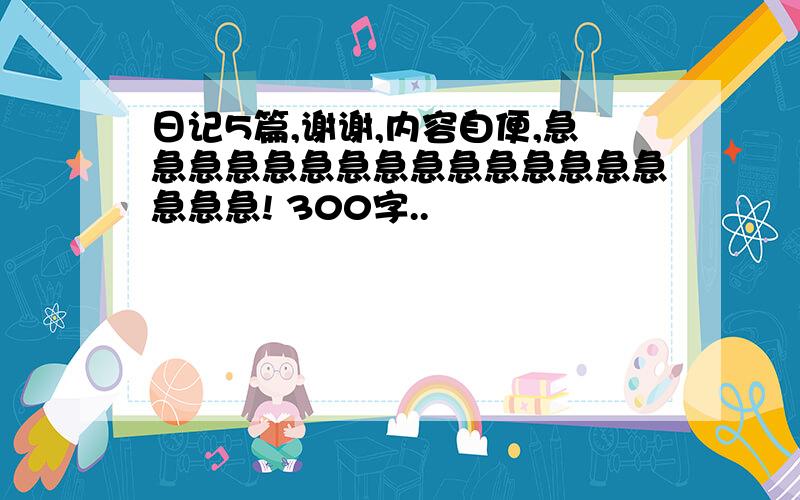 日记5篇,谢谢,内容自便,急急急急急急急急急急急急急急急急急急! 300字..