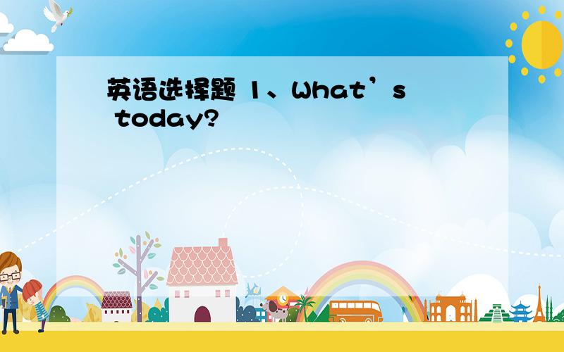 英语选择题 1、What’s today?