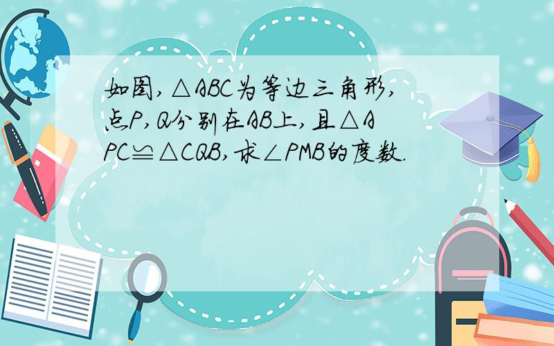 如图,△ABC为等边三角形,点P,Q分别在AB上,且△APC≌△CQB,求∠PMB的度数.