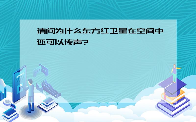 请问为什么东方红卫星在空间中还可以传声?