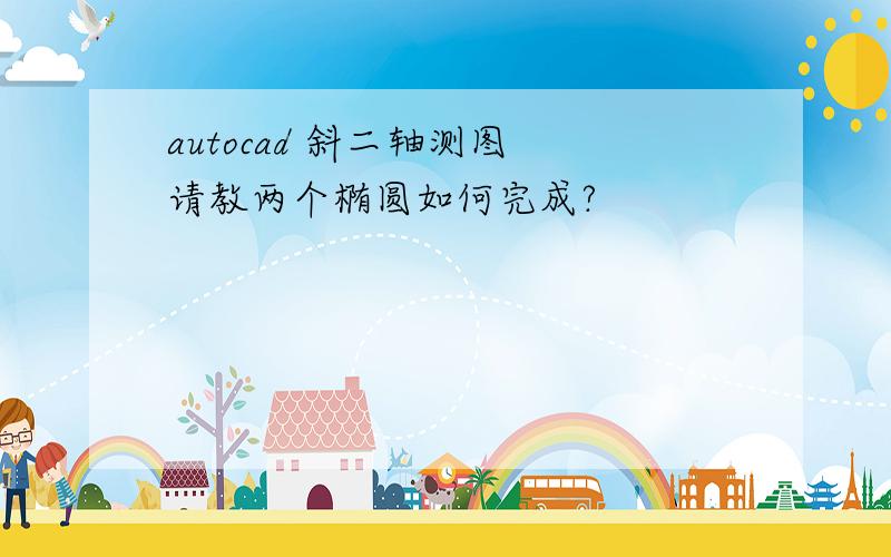 autocad 斜二轴测图 请教两个椭圆如何完成?