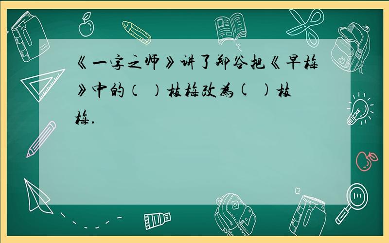 《一字之师》讲了郑谷把《早梅》中的（ ）枝梅改为( )枝梅.