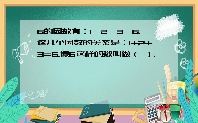 6的因数有：1,2,3,6.这几个因数的关系是：1+2+3=6.像6这样的数叫做（ ）.