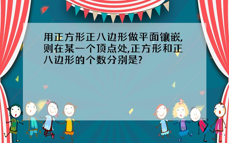 用正方形正八边形做平面镶嵌,则在某一个顶点处,正方形和正八边形的个数分别是?