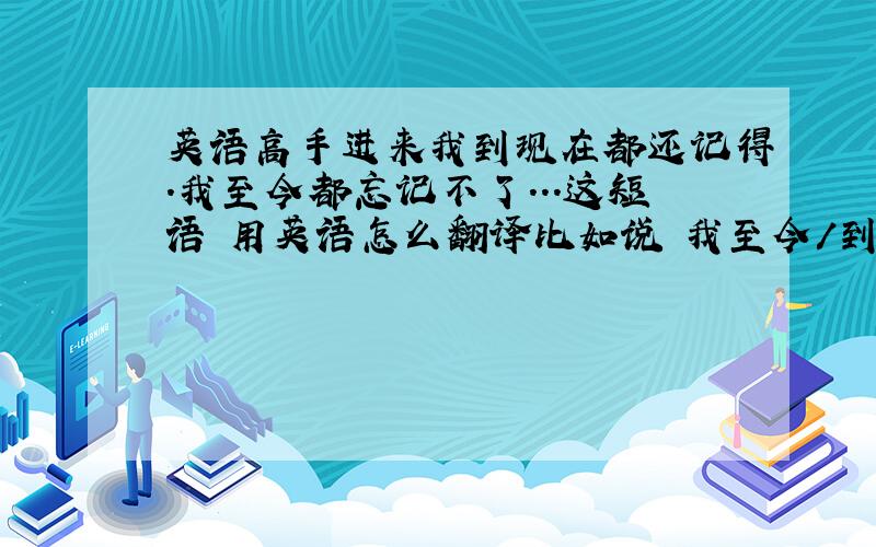 英语高手进来我到现在都还记得.我至今都忘记不了...这短语 用英语怎么翻译比如说 我至今/到现在 都忘不了我爸爸 跟我说