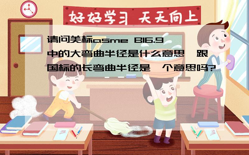 请问美标asme B16.9中的大弯曲半径是什么意思,跟国标的长弯曲半径是一个意思吗?