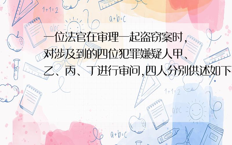 一位法官在审理一起盗窃案时,对涉及到的四位犯罪嫌疑人甲、乙、丙、丁进行审问,四人分别供述如下：甲说：“罪犯在乙、丙、丁之