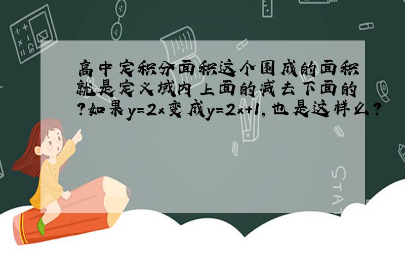 高中定积分面积这个围成的面积就是定义域内上面的减去下面的?如果y=2x变成y=2x+1,也是这样么?