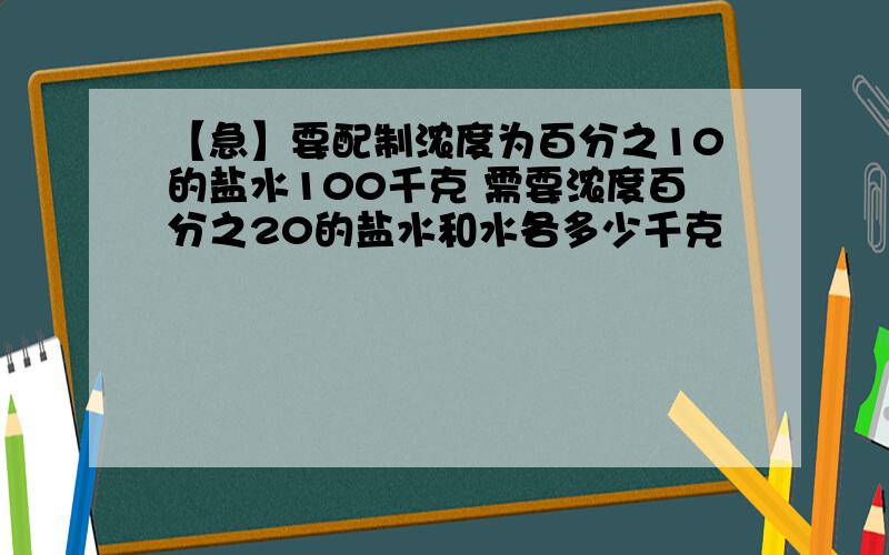 【急】要配制浓度为百分之10的盐水100千克 需要浓度百分之20的盐水和水各多少千克