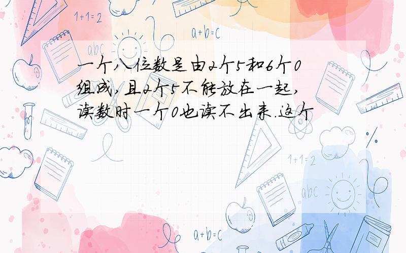 一个八位数是由2个5和6个0组成,且2个5不能放在一起,读数时一个0也读不出来.这个