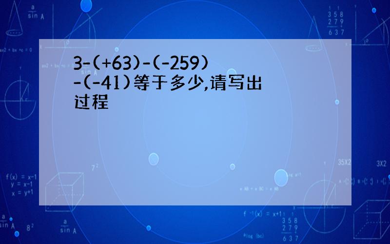 3-(+63)-(-259)-(-41)等于多少,请写出过程