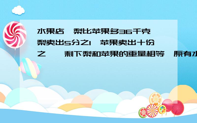 水果店,梨比苹果多36千克,梨卖出5分之1,苹果卖出十份之一,剩下梨和苹果的重量相等,原有水果各多少kg