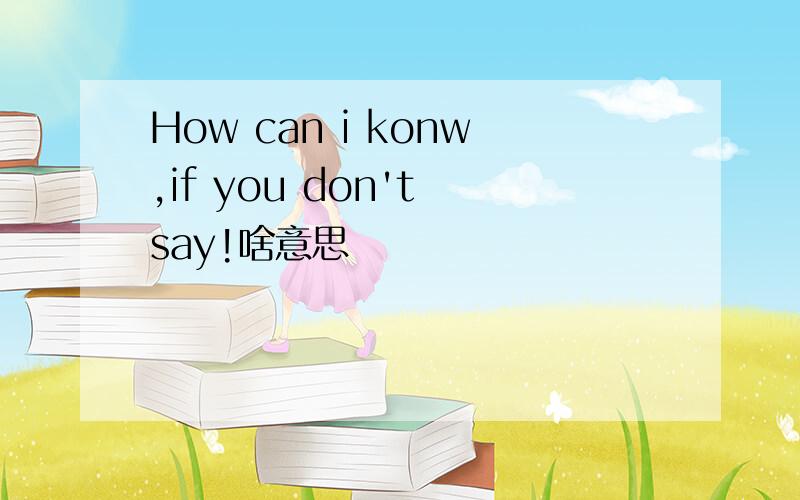 How can i konw,if you don't say!啥意思