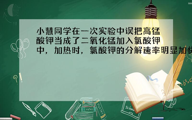 小慧同学在一次实验中误把高锰酸钾当成了二氧化锰加入氯酸钾中，加热时，氯酸钾的分解速率明显加快．于是她惊奇地告诉同学小华：