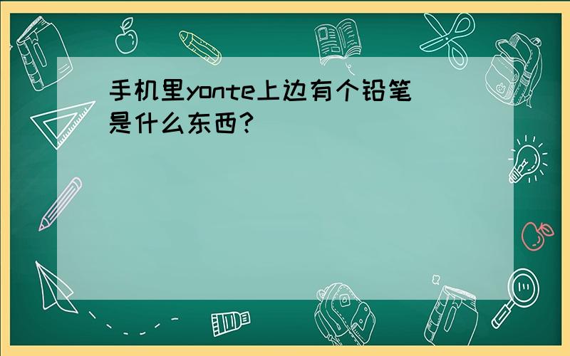 手机里yonte上边有个铅笔是什么东西?