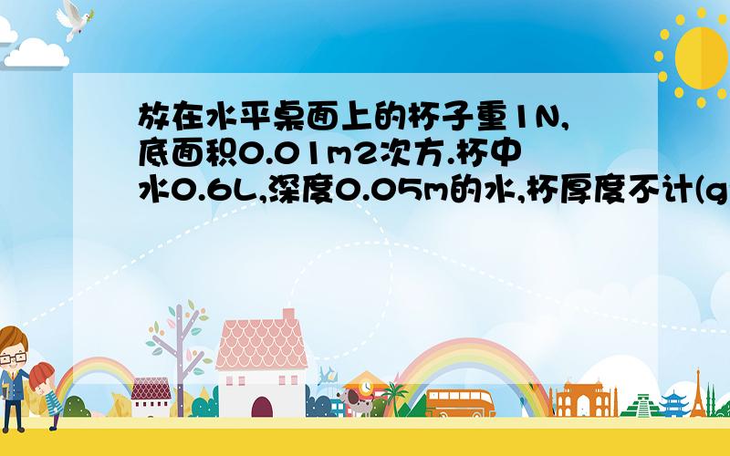 放在水平桌面上的杯子重1N,底面积0.01m2次方.杯中水0.6L,深度0.05m的水,杯厚度不计(g=10N) ρ=1