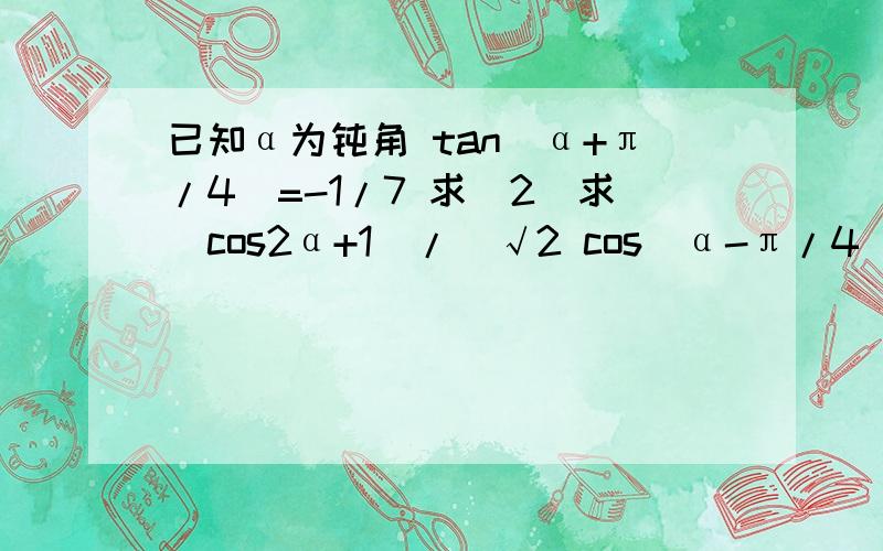 已知α为钝角 tan（α+π/4）=-1/7 求（2）求（cos2α+1）/(√2 cos(α-π/4）-sin2α)的